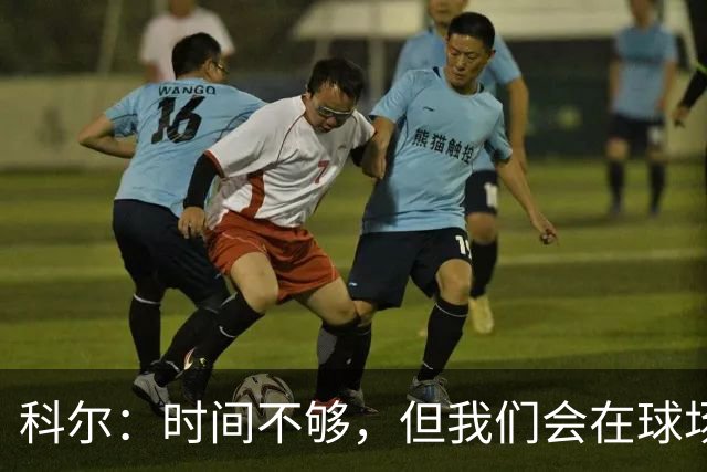 科尔：时间不够，但我们会在球场上打出默契的“恋爱